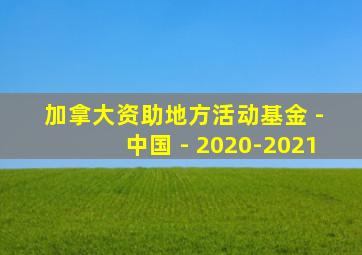 加拿大资助地方活动基金 - 中国 - 2020-2021